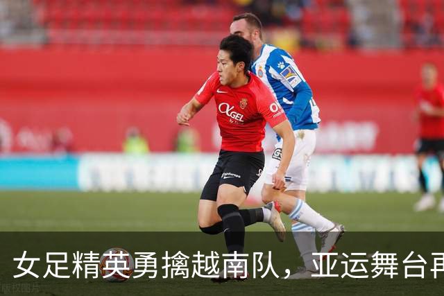 女足精英勇擒越南队，亚运舞台再创辉煌！